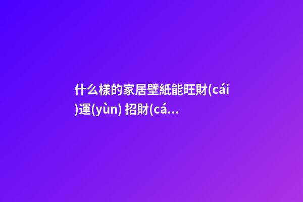 什么樣的家居壁紙能旺財(cái)運(yùn) 招財(cái)風(fēng)水壁紙